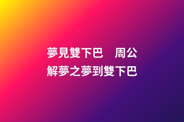 夢見雙下巴　周公解夢之夢到雙下巴